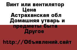 Винт или вентилятор › Цена ­ 100 - Астраханская обл. Домашняя утварь и предметы быта » Другое   